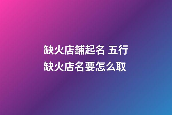 缺火店鋪起名 五行缺火店名要怎么取-第1張-店鋪起名-玄機(jī)派